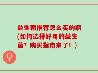 益生菌推荐怎么买的啊(如何选择好用的益生菌？购买指南来了！)