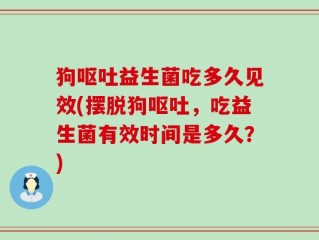 狗呕吐益生菌吃多久见效(摆脱狗呕吐，吃益生菌有效时间是多久？)