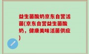 益生菌酸奶京东自营活菌(京东自营益生菌酸奶，健康美味活菌供应)