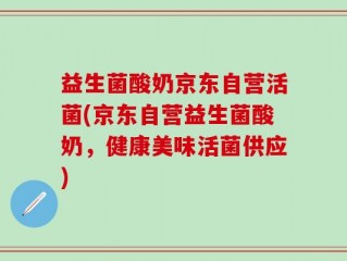 益生菌酸奶京东自营活菌(京东自营益生菌酸奶，健康美味活菌供应)