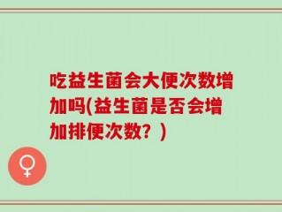 吃益生菌会大便次数增加吗(益生菌是否会增加排便次数？)
