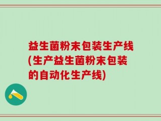 益生菌粉末包装生产线(生产益生菌粉末包装的自动化生产线)
