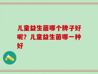 儿童益生菌哪个牌子好呢？儿童益生菌哪一种好