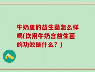 牛奶里的益生菌怎么样喝(饮用牛奶含益生菌的功效是什么？)