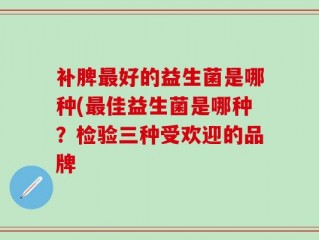 补脾最好的益生菌是哪种(最佳益生菌是哪种？检验三种受欢迎的品牌