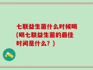 七联益生菌什么时候喝(喝七联益生菌的最佳时间是什么？)