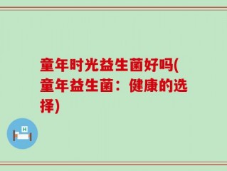 童年时光益生菌好吗(童年益生菌：健康的选择)