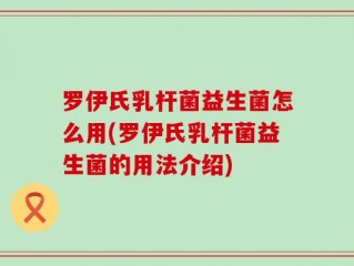 罗伊氏乳杆菌益生菌怎么用(罗伊氏乳杆菌益生菌的用法介绍)