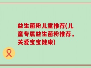 益生菌粉儿童推荐(儿童专属益生菌粉推荐，关爱宝宝健康)