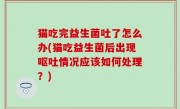 猫吃完益生菌吐了怎么办(猫吃益生菌后出现呕吐情况应该如何处理？)