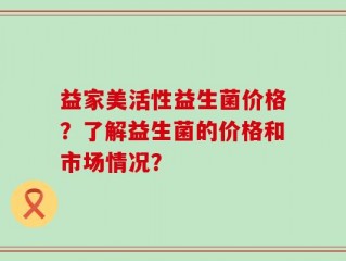 益家美活性益生菌价格？了解益生菌的价格和市场情况？