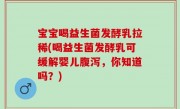 宝宝喝益生菌发酵乳拉稀(喝益生菌发酵乳可缓解婴儿腹泻，你知道吗？)