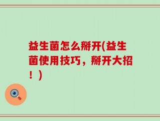 益生菌怎么掰开(益生菌使用技巧，掰开大招！)