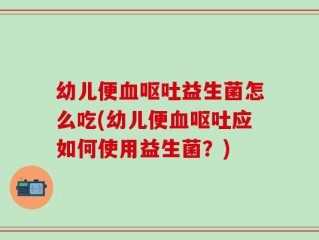 幼儿便血呕吐益生菌怎么吃(幼儿便血呕吐应如何使用益生菌？)
