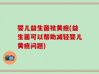 婴儿益生菌祛黄疸(益生菌可以帮助减轻婴儿黄疸问题)