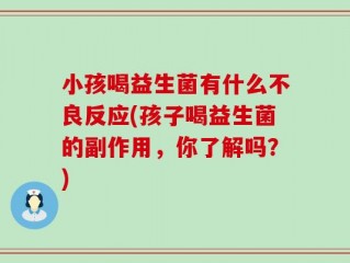 小孩喝益生菌有什么不良反应(孩子喝益生菌的副作用，你了解吗？)
