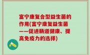 富宁康复合型益生菌的作用(富宁康复益生菌——促进肠道健康、提高免疫力的选择)