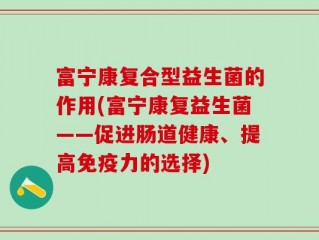 富宁康复合型益生菌的作用(富宁康复益生菌——促进肠道健康、提高免疫力的选择)