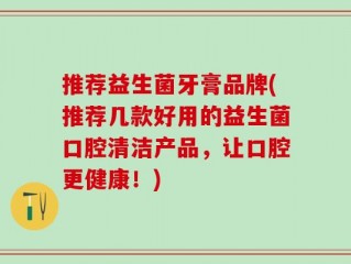 推荐益生菌牙膏品牌(推荐几款好用的益生菌口腔清洁产品，让口腔更健康！)