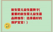 新生婴儿益生菌牌子(重要的新生婴儿益生菌品牌推荐：选择最好的保护宝宝！)