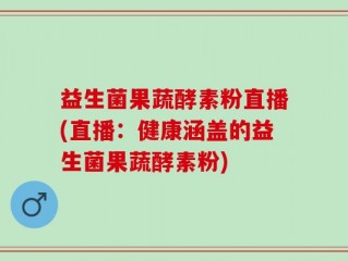 益生菌果蔬酵素粉直播(直播：健康涵盖的益生菌果蔬酵素粉)