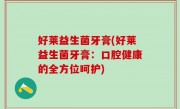 好莱益生菌牙膏(好莱益生菌牙膏：口腔健康的全方位呵护)