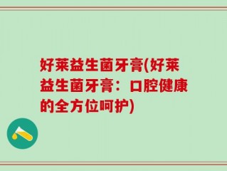 好莱益生菌牙膏(好莱益生菌牙膏：口腔健康的全方位呵护)