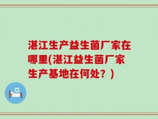 湛江生产益生菌厂家在哪里(湛江益生菌厂家生产基地在何处？)