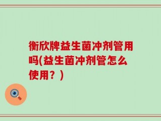 衡欣牌益生菌冲剂管用吗(益生菌冲剂管怎么使用？)