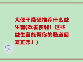 大便干燥硬推荐什么益生菌(改善便秘！这些益生菌能帮你的肠道回复正常！)