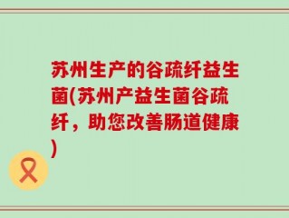苏州生产的谷疏纤益生菌(苏州产益生菌谷疏纤，助您改善肠道健康)