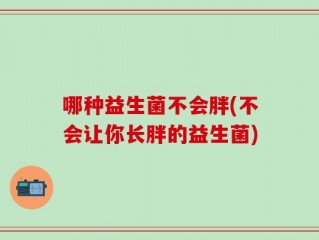 哪种益生菌不会胖(不会让你长胖的益生菌)