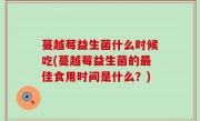 蔓越莓益生菌什么时候吃(蔓越莓益生菌的最佳食用时间是什么？)