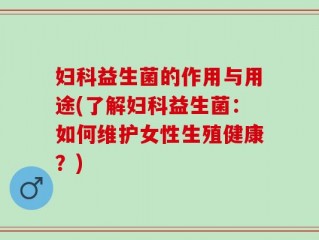 妇科益生菌的作用与用途(了解妇科益生菌：如何维护女性生殖健康？)