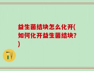 益生菌结块怎么化开(如何化开益生菌结块？)