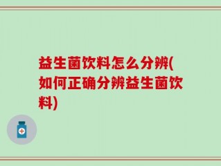 益生菌饮料怎么分辨(如何正确分辨益生菌饮料)