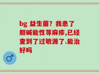 bg 益生菌？我患了胆碱能性荨麻疹,已经查到了过敏源了.能治好吗