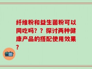 纤维粉和益生菌粉可以同吃吗？？探讨两种健康产品的搭配使用效果？