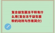 复合益生菌冻干粉有什么用(复合冻干益生菌粉的功效与作用简介)