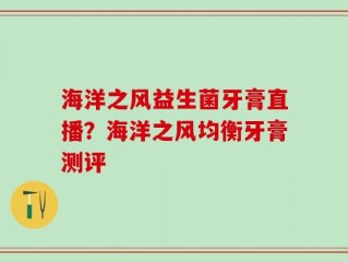 海洋之风益生菌牙膏直播？海洋之风均衡牙膏测评
