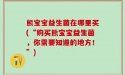 熊宝宝益生菌在哪里买(“购买熊宝宝益生菌，你需要知道的地方！”)