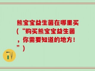 熊宝宝益生菌在哪里买(“购买熊宝宝益生菌，你需要知道的地方！”)