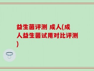 益生菌评测 成人(成人益生菌试用对比评测)