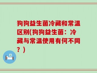 狗狗益生菌冷藏和常温区别(狗狗益生菌：冷藏与常温使用有何不同？)