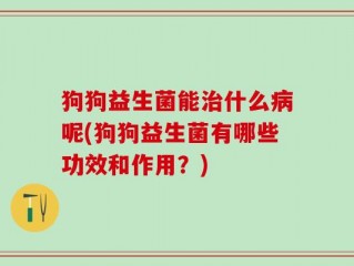 狗狗益生菌能治什么病呢(狗狗益生菌有哪些功效和作用？)