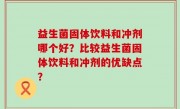 益生菌固体饮料和冲剂哪个好？比较益生菌固体饮料和冲剂的优缺点？
