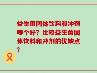 益生菌固体饮料和冲剂哪个好？比较益生菌固体饮料和冲剂的优缺点？