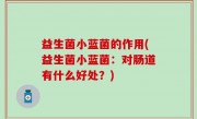 益生菌小蓝菌的作用(益生菌小蓝菌：对肠道有什么好处？)