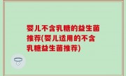 婴儿不含乳糖的益生菌推荐(婴儿适用的不含乳糖益生菌推荐)