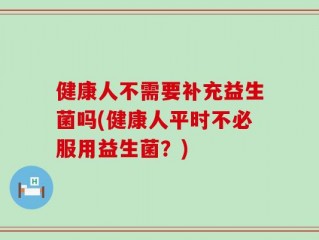 健康人不需要补充益生菌吗(健康人平时不必服用益生菌？)